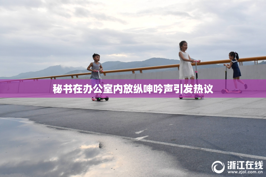 秘书在办公室内放纵呻吟声引发热议