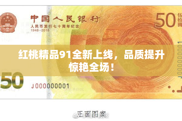 红桃精品91全新上线，品质提升惊艳全场！
