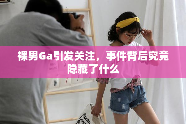 裸男Ga引发关注，事件背后究竟隐藏了什么