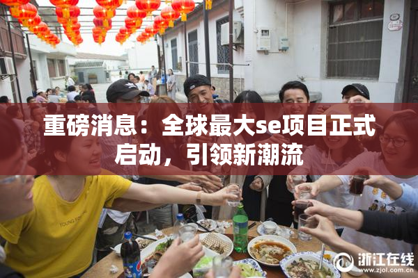重磅消息：全球最大se项目正式启动，引领新潮流