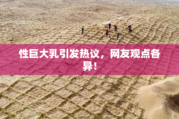 性巨大乳引发热议，网友观点各异！