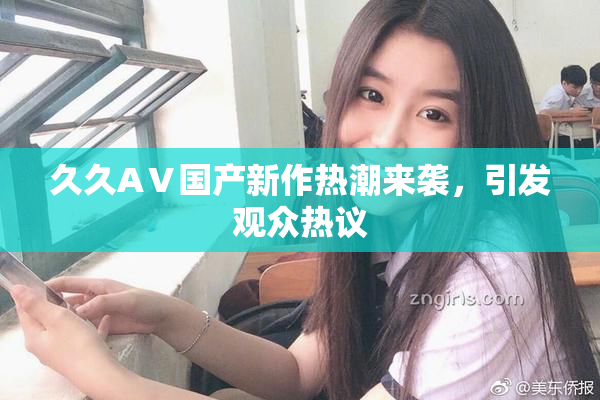 久久AⅤ国产新作热潮来袭，引发观众热议