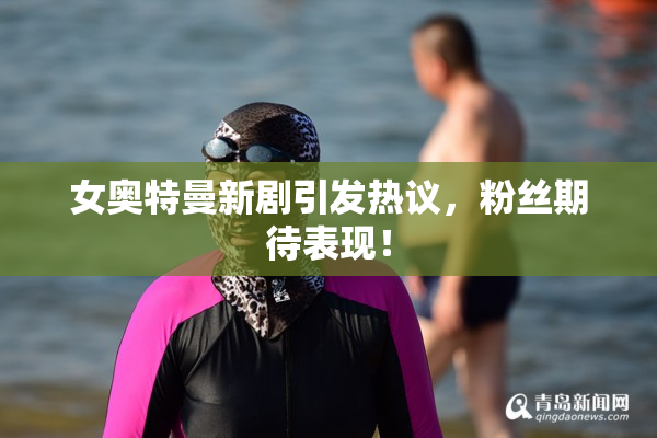 女奥特曼新剧引发热议，粉丝期待表现！