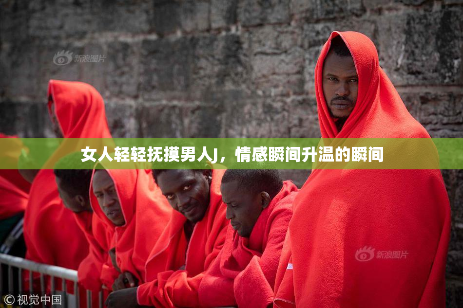 女人轻轻抚摸男人J，情感瞬间升温的瞬间