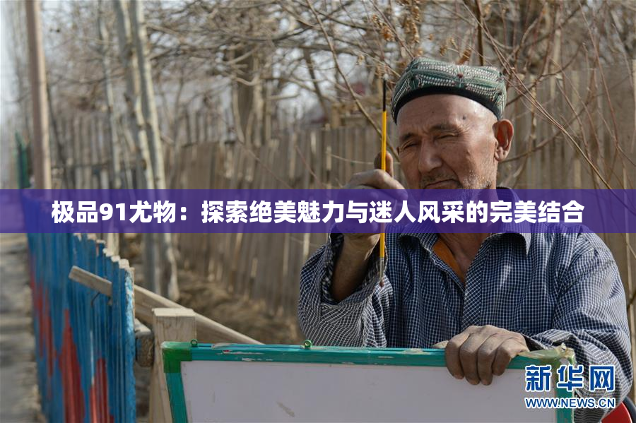 极品91尤物：探索绝美魅力与迷人风采的完美结合
