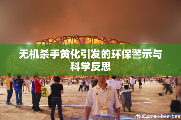 无机杀手黄化引发的环保警示与科学反思