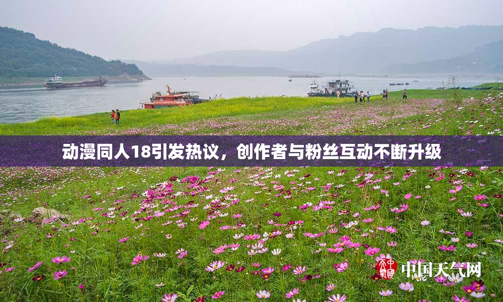 动漫同人18引发热议，创作者与粉丝互动不断升级
