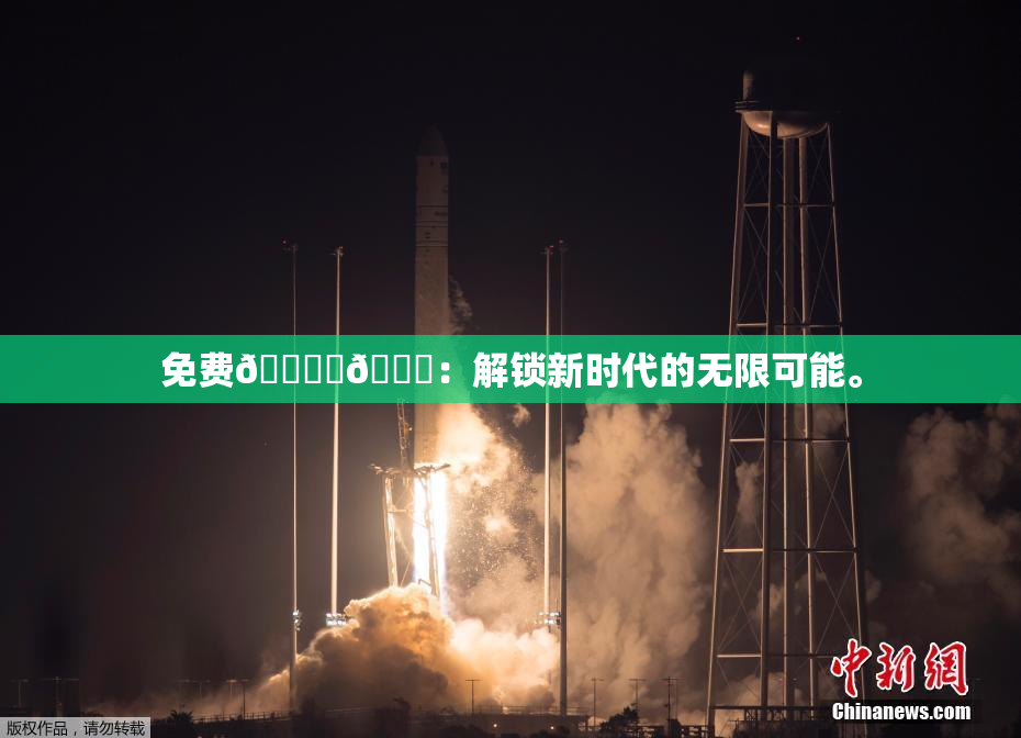 免费🔞‌🍌：解锁新时代的无限可能。