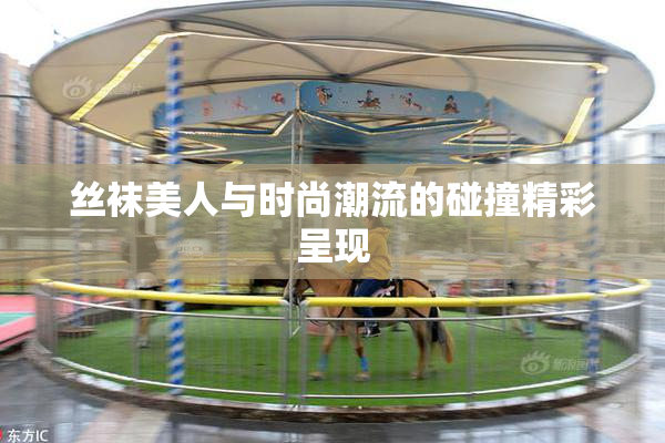 丝袜美人与时尚潮流的碰撞精彩呈现