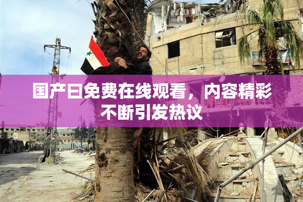 国产曰免费在线观看，内容精彩不断引发热议