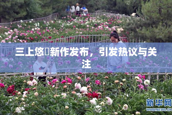 三上悠亜新作发布，引发热议与关注