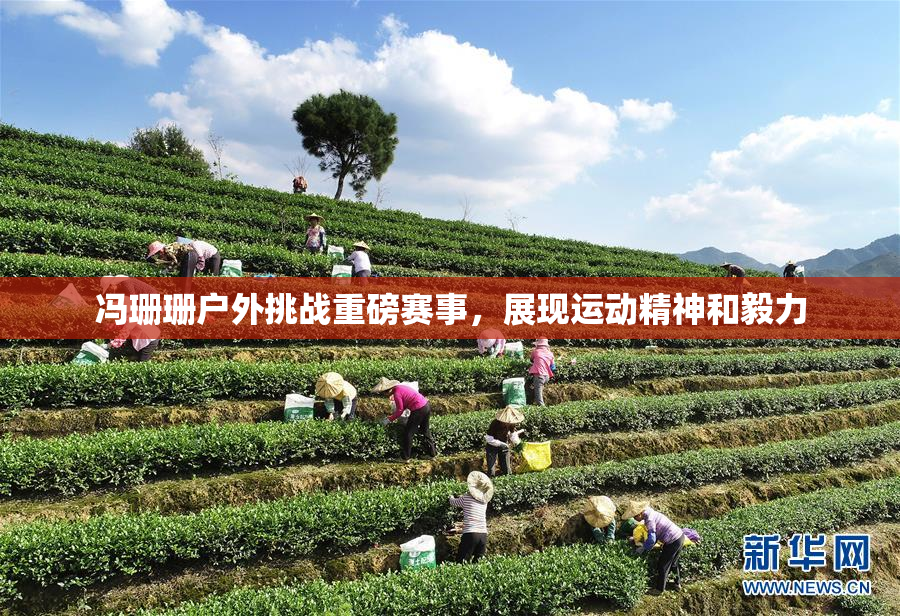 冯珊珊户外挑战重磅赛事，展现运动精神和毅力