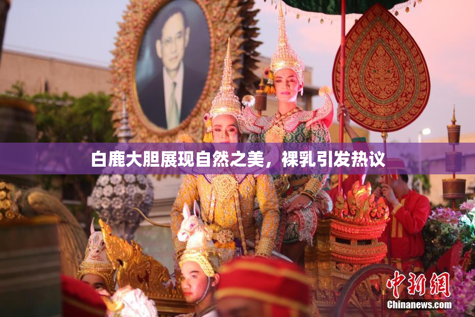 白鹿大胆展现自然之美，裸乳引发热议