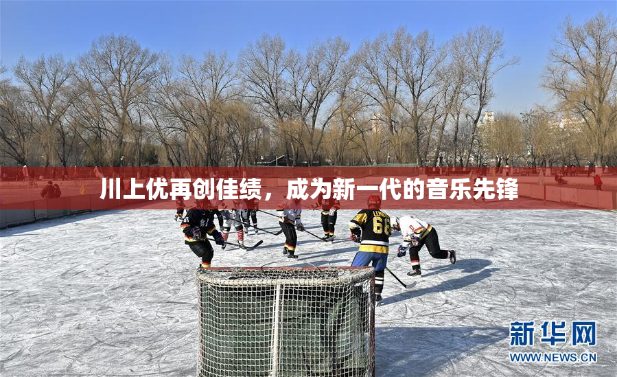 川上优再创佳绩，成为新一代的音乐先锋