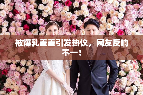 被爆乳羞羞引发热议，网友反响不一！