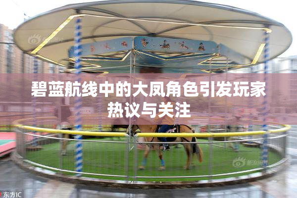 碧蓝航线中的大凤角色引发玩家热议与关注