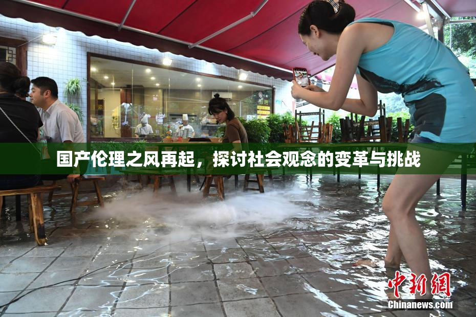国产伦理之风再起，探讨社会观念的变革与挑战