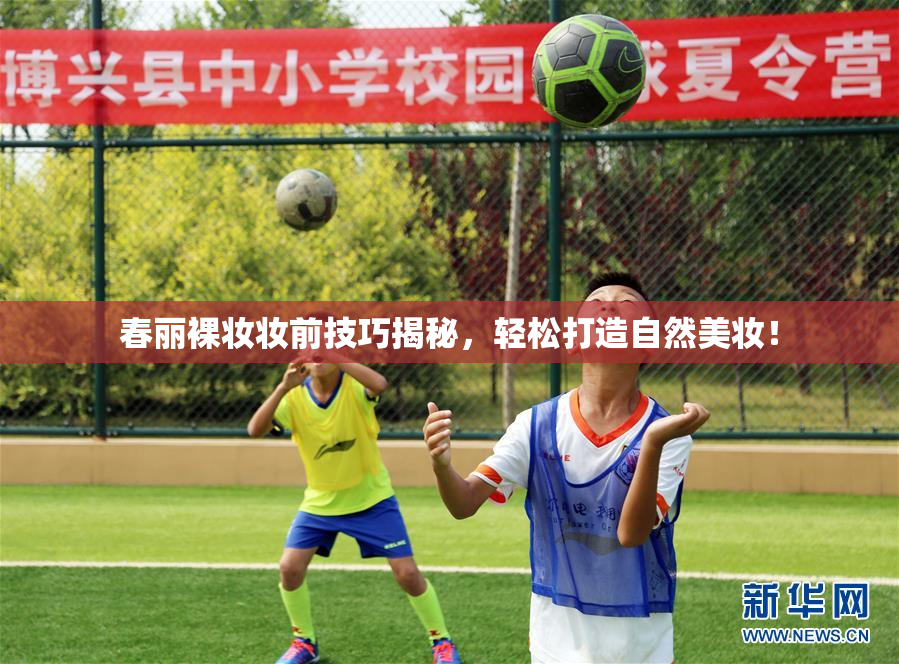 春丽裸妆妆前技巧揭秘，轻松打造自然美妆！