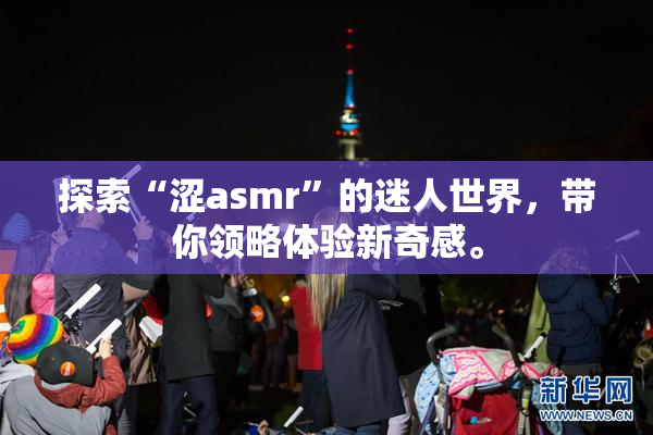 探索“涩asmr”的迷人世界，带你领略体验新奇感。