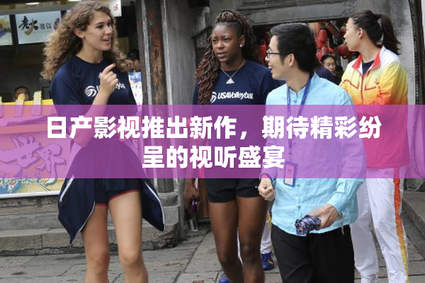 日产影视推出新作，期待精彩纷呈的视听盛宴