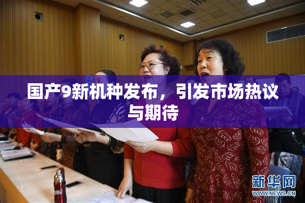 国产9新机种发布，引发市场热议与期待