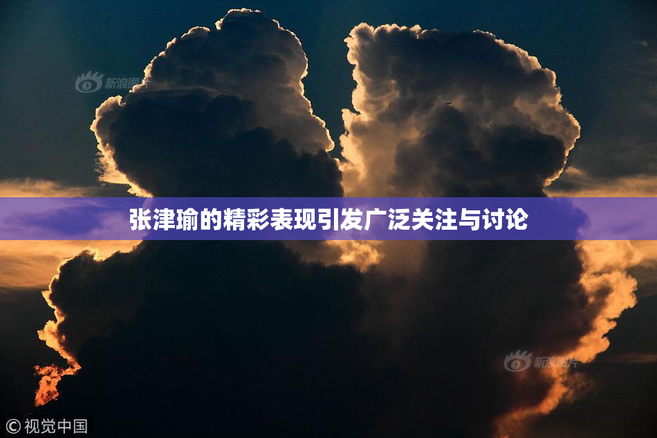 张津瑜的精彩表现引发广泛关注与讨论