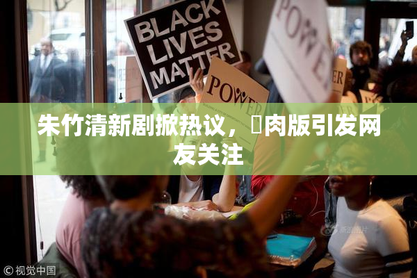 朱竹清新剧掀热议，婬肉版引发网友关注