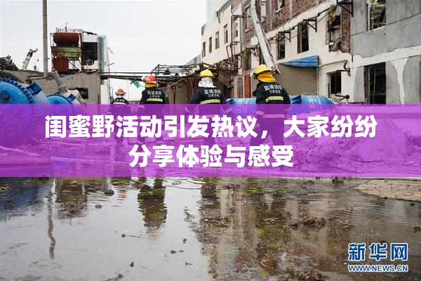 闺蜜野活动引发热议，大家纷纷分享体验与感受