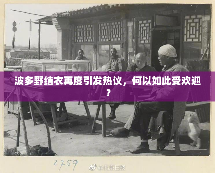 波多野结衣再度引发热议，何以如此受欢迎？