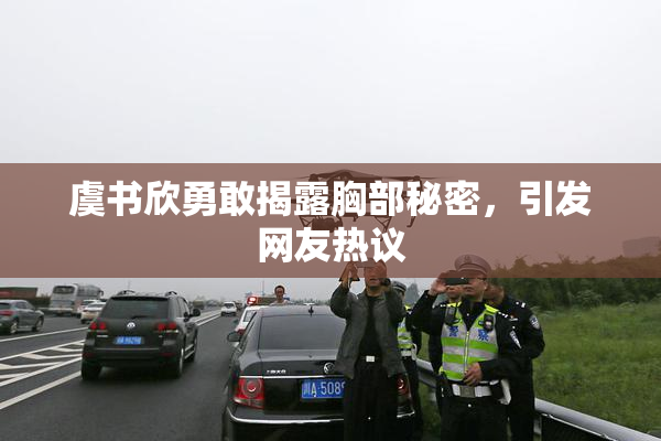 虞书欣勇敢揭露胸部秘密，引发网友热议