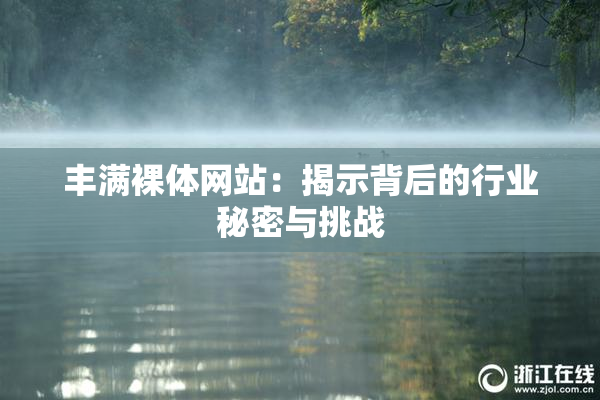 丰满裸体网站：揭示背后的行业秘密与挑战