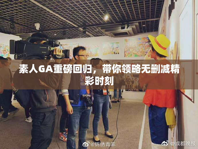 素人GA重磅回归，带你领略无删减精彩时刻