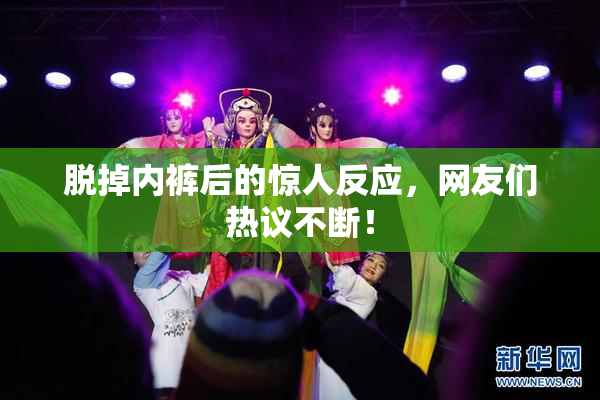 脱掉内裤后的惊人反应，网友们热议不断！
