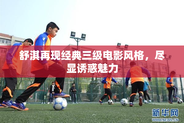 舒淇再现经典三级电影风格，尽显诱惑魅力