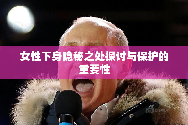 女性下身隐秘之处探讨与保护的重要性