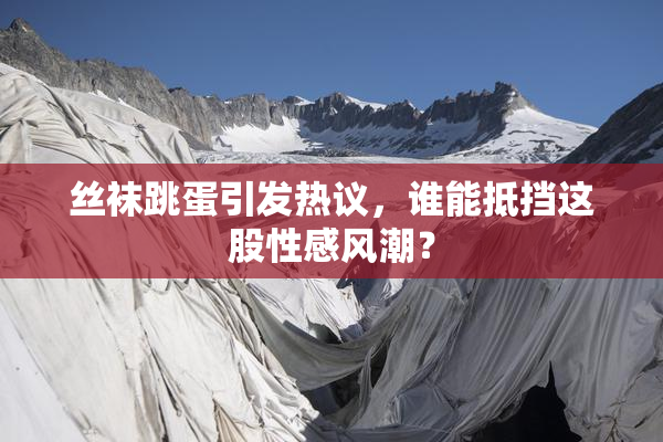 丝袜跳蛋引发热议，谁能抵挡这股性感风潮？