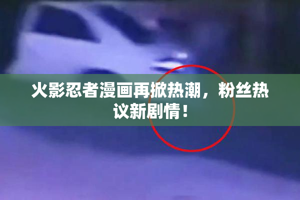 火影忍者漫画再掀热潮，粉丝热议新剧情！