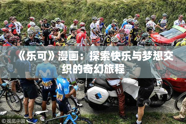 《乐可》漫画：探索快乐与梦想交织的奇幻旅程