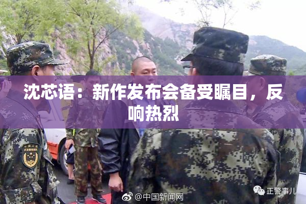 沈芯语：新作发布会备受瞩目，反响热烈