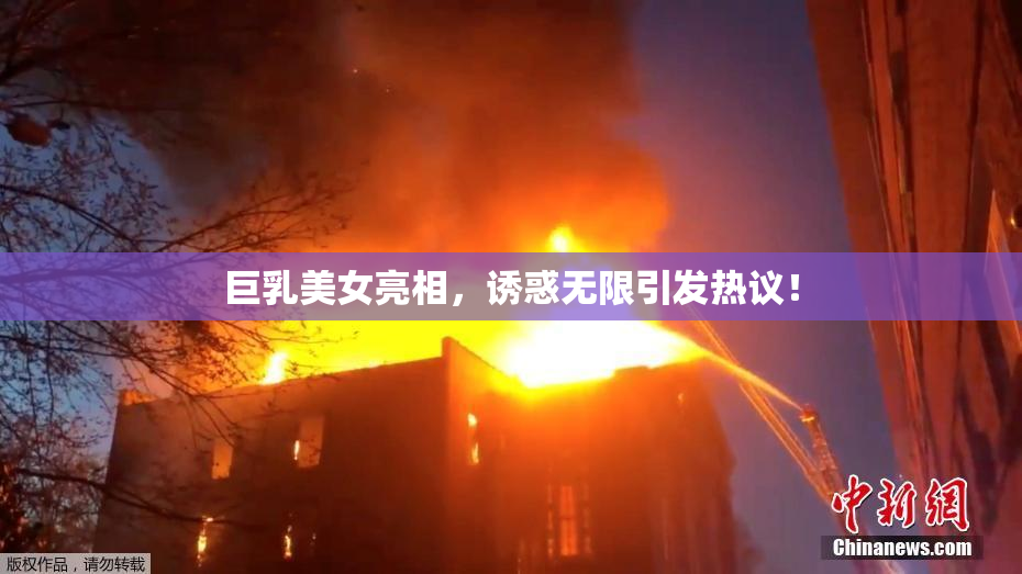 巨乳美女亮相，诱惑无限引发热议！