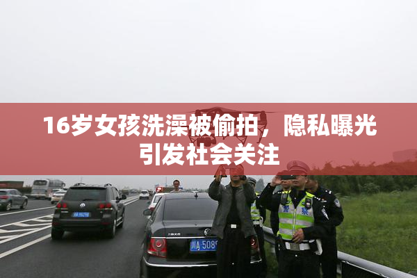 16岁女孩洗澡被偷拍，隐私曝光引发社会关注