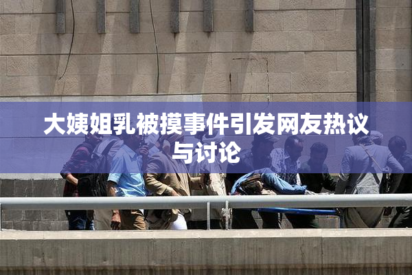大姨姐乳被摸事件引发网友热议与讨论