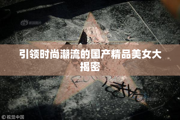 引领时尚潮流的国产精品美女大揭密