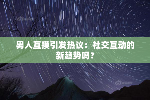 男人互摸引发热议：社交互动的新趋势吗？