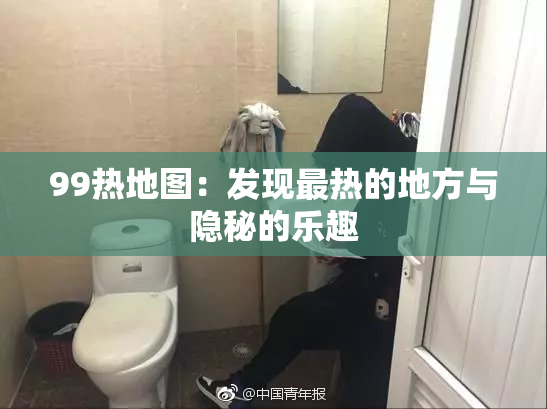 99热地图：发现最热的地方与隐秘的乐趣