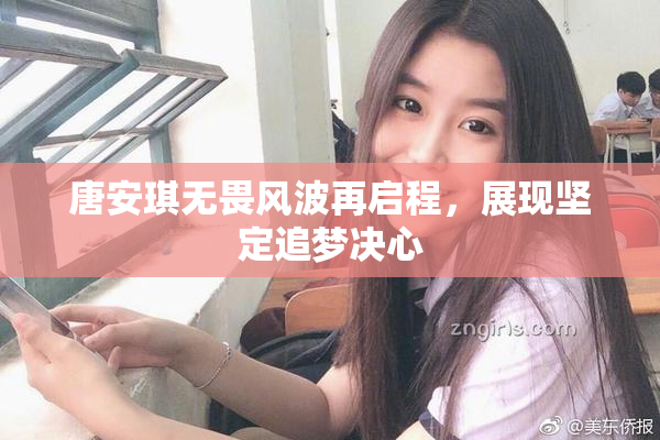 唐安琪无畏风波再启程，展现坚定追梦决心