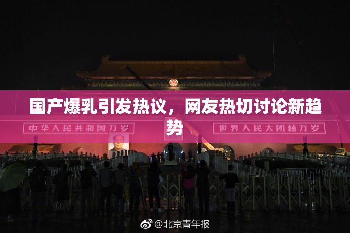 国产爆乳引发热议，网友热切讨论新趋势