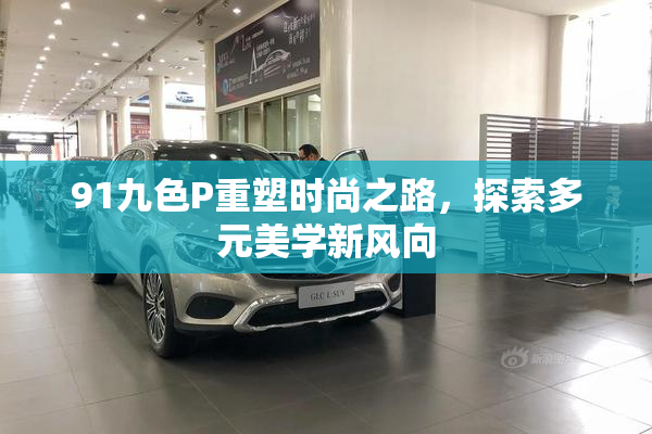 91九色P重塑时尚之路，探索多元美学新风向