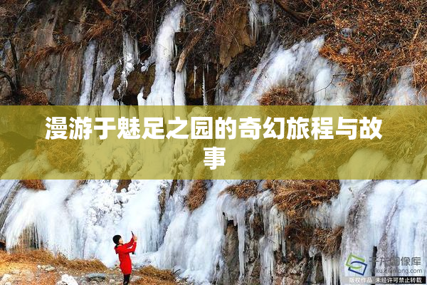 漫游于魅足之园的奇幻旅程与故事