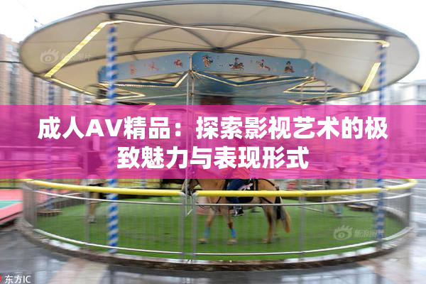 成人AV精品：探索影视艺术的极致魅力与表现形式